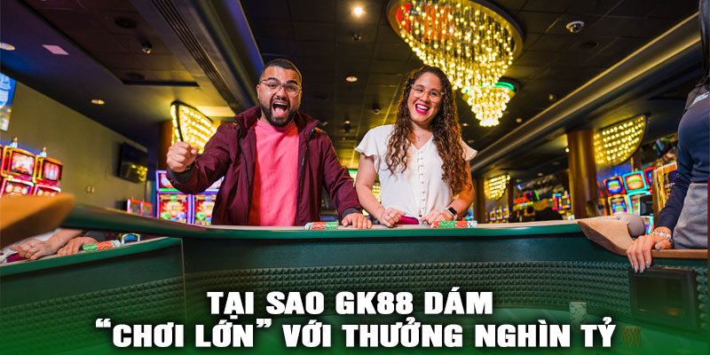 Tại sao GK88 dám “chơi lớn” với Thưởng Nghìn Tỷ?