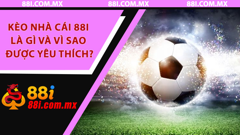 Kèo nhà cái 88i là gì và vì sao được yêu thích?