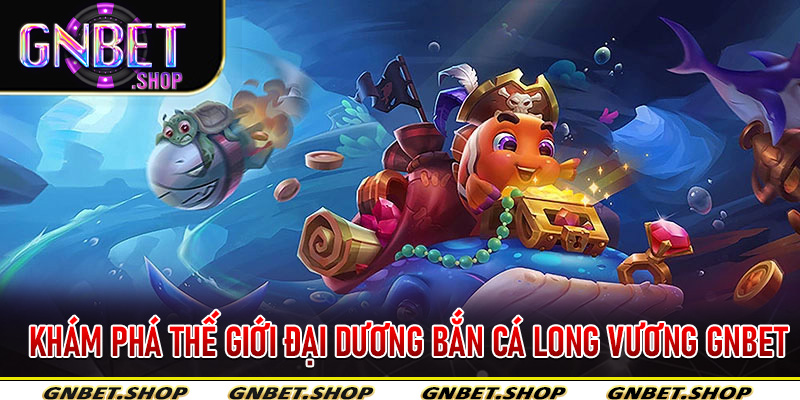 Khám phá thế giới đại dương Bắn Cá Long Vương Gnbet