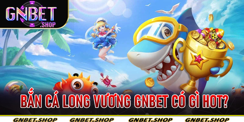 Bắn Cá Long Vương Gnbet có gì hot?