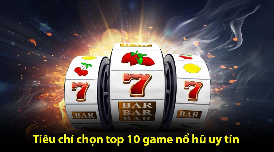 Tiêu chí chọn top 10 game nổ hũ uy tín